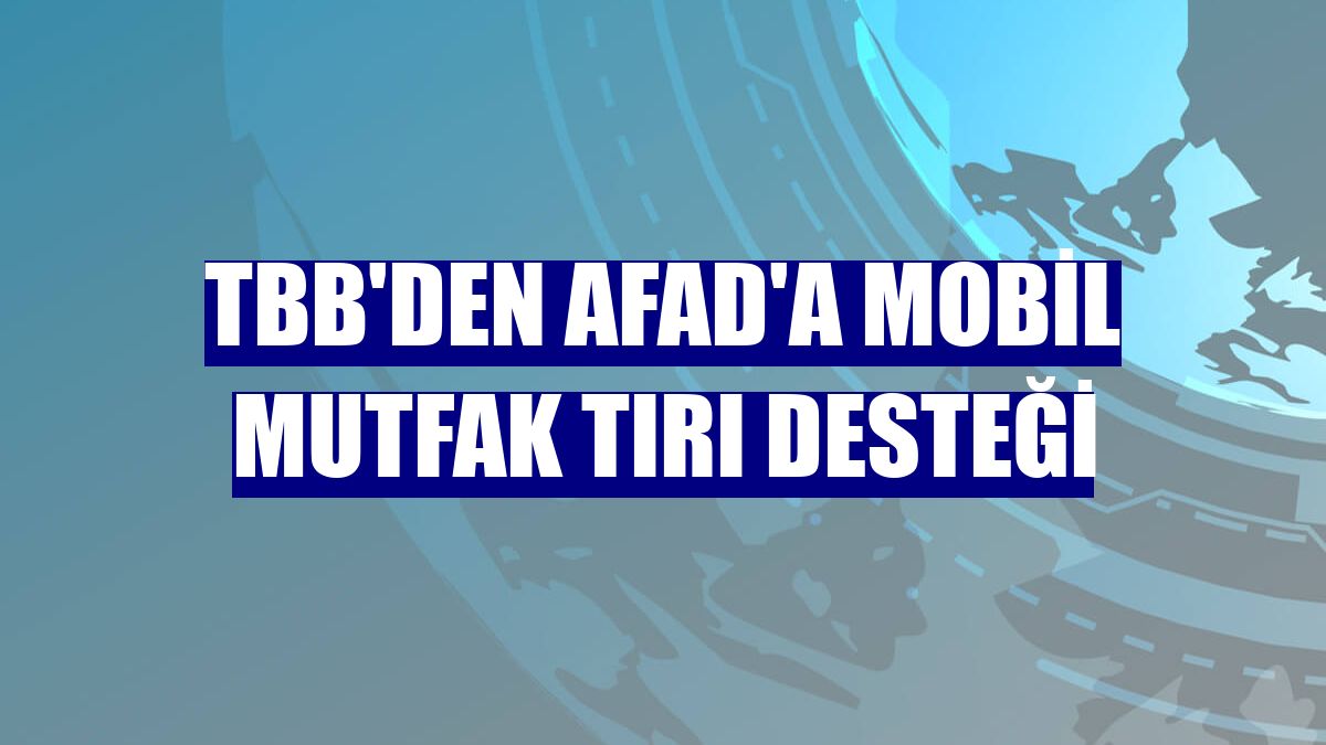 TBB'den AFAD'a mobil mutfak tırı desteği