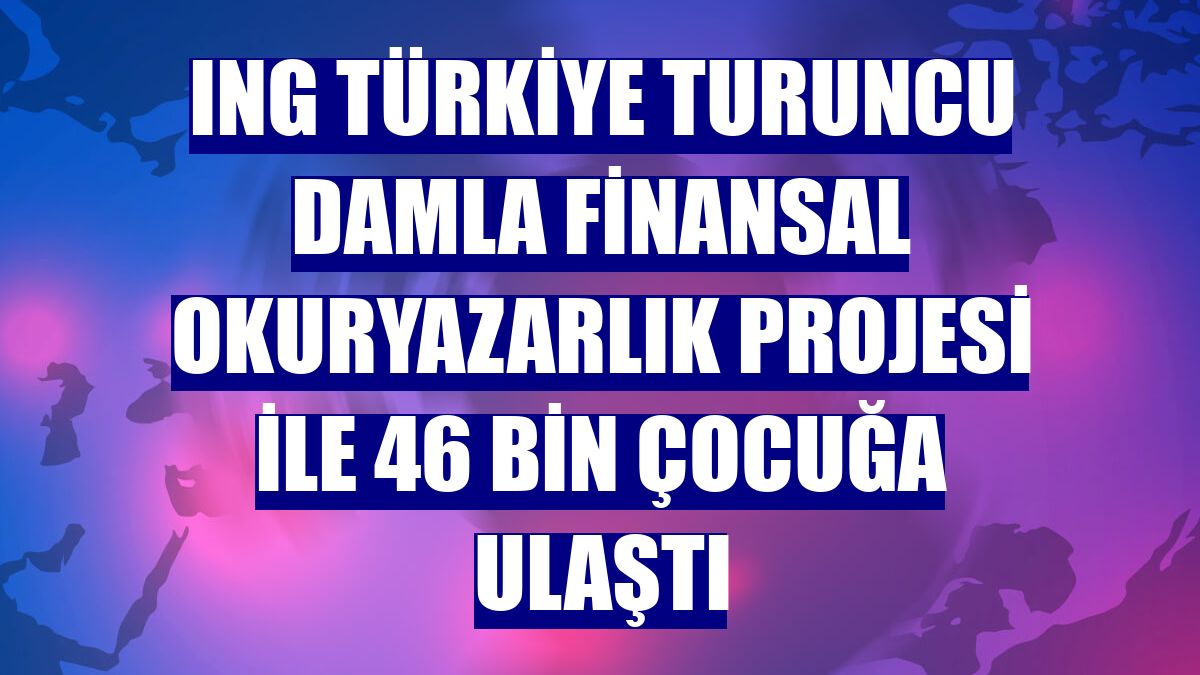 ING Türkiye Turuncu Damla finansal okuryazarlık projesi ile 46 bin çocuğa ulaştı