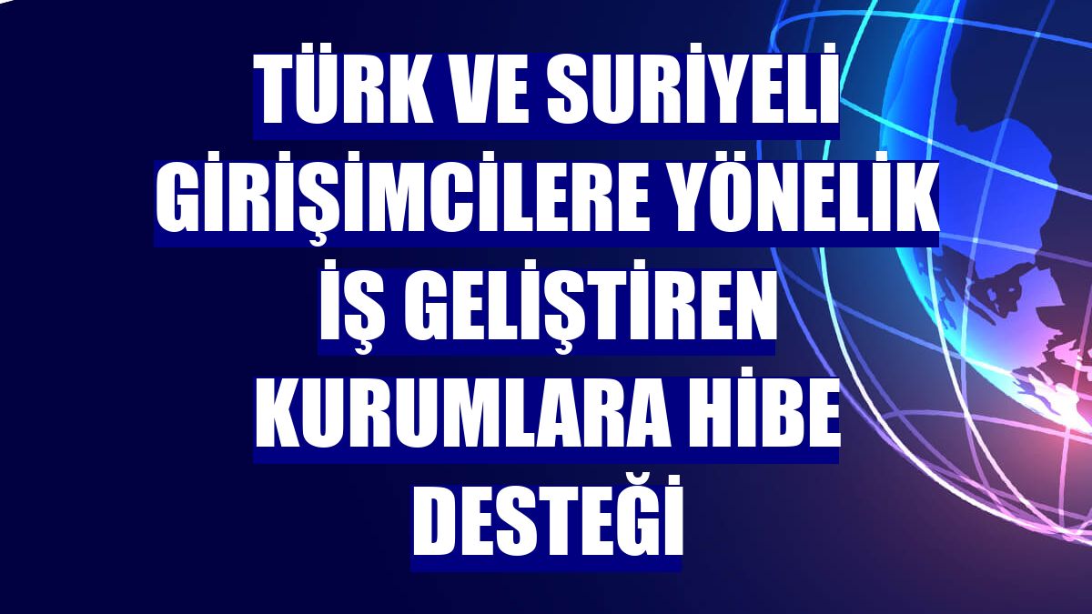 Türk ve Suriyeli girişimcilere yönelik iş geliştiren kurumlara hibe desteği