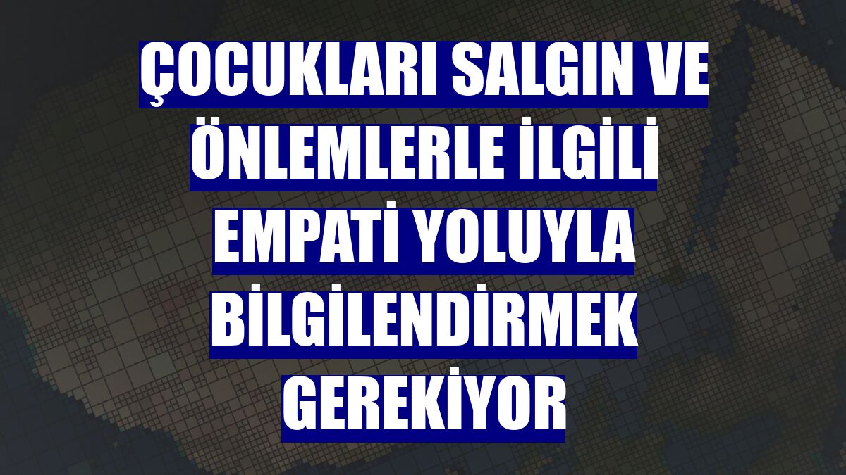 Çocukları salgın ve önlemlerle ilgili empati yoluyla bilgilendirmek gerekiyor