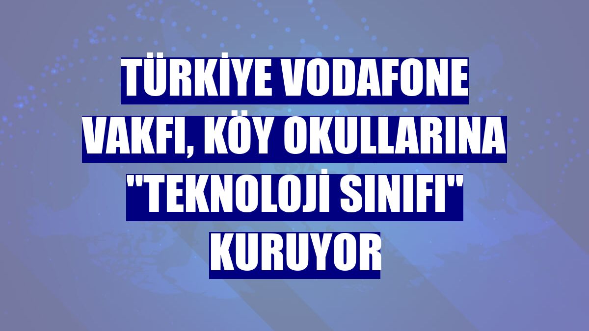 Türkiye Vodafone Vakfı, köy okullarına "teknoloji sınıfı" kuruyor