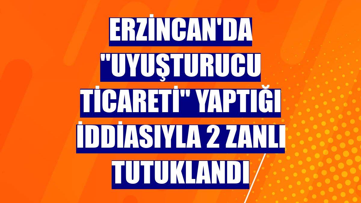 Erzincan'da "uyuşturucu ticareti" yaptığı iddiasıyla 2 zanlı tutuklandı