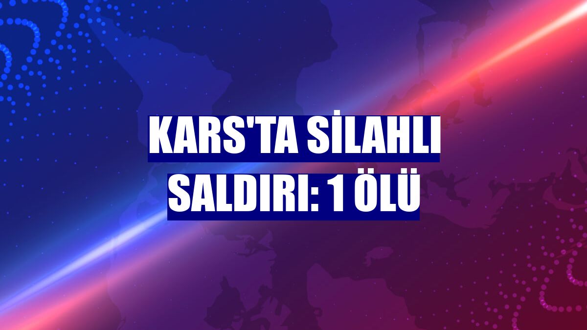 Kars'ta silahlı saldırı: 1 ölü