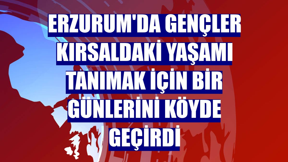 Erzurum'da gençler kırsaldaki yaşamı tanımak için bir günlerini köyde geçirdi