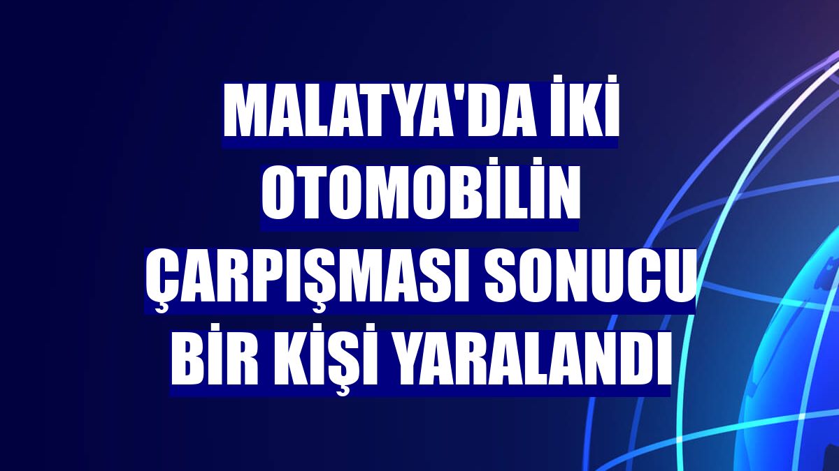 Malatya'da iki otomobilin çarpışması sonucu bir kişi yaralandı