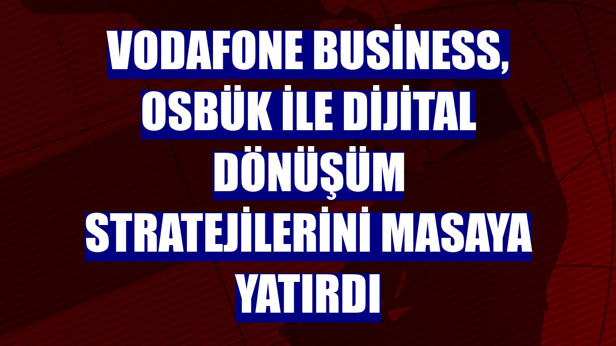 Vodafone Business, OSBÜK ile dijital dönüşüm stratejilerini masaya yatırdı