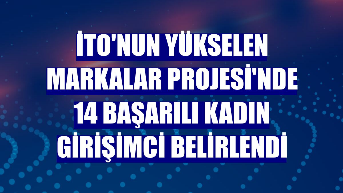 İTO'nun Yükselen Markalar Projesi'nde 14 başarılı kadın girişimci belirlendi