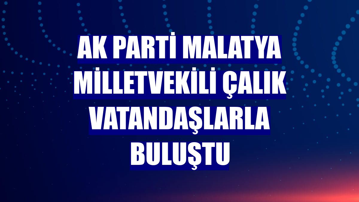 AK Parti Malatya Milletvekili Çalık vatandaşlarla buluştu
