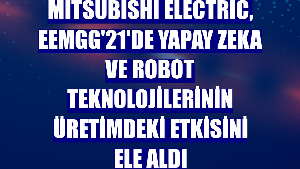 Mitsubishi Electric, EEMGG'21'de yapay zeka ve robot teknolojilerinin üretimdeki etkisini ele aldı