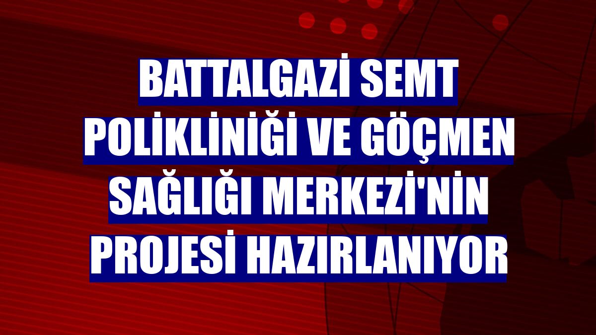 Battalgazi Semt Polikliniği ve Göçmen Sağlığı Merkezi'nin projesi hazırlanıyor
