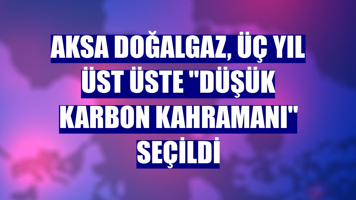 Aksa Doğalgaz, üç yıl üst üste 'Düşük Karbon Kahramanı' seçildi