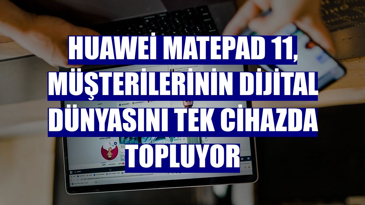 Huawei MatePad 11, müşterilerinin dijital dünyasını tek cihazda topluyor