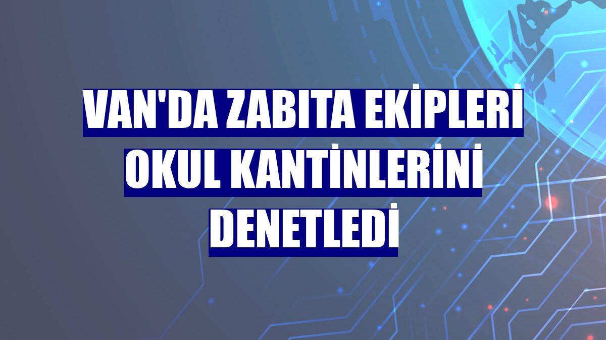 Van'da zabıta ekipleri okul kantinlerini denetledi