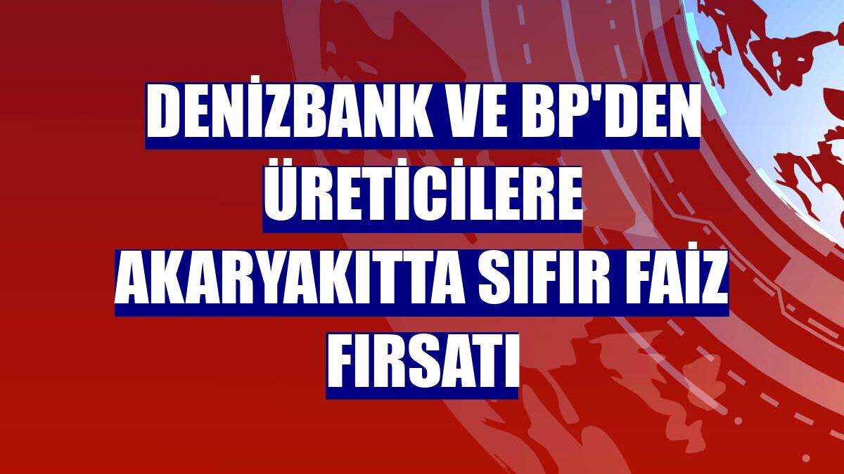 DenizBank ve bp'den üreticilere akaryakıtta sıfır faiz fırsatı