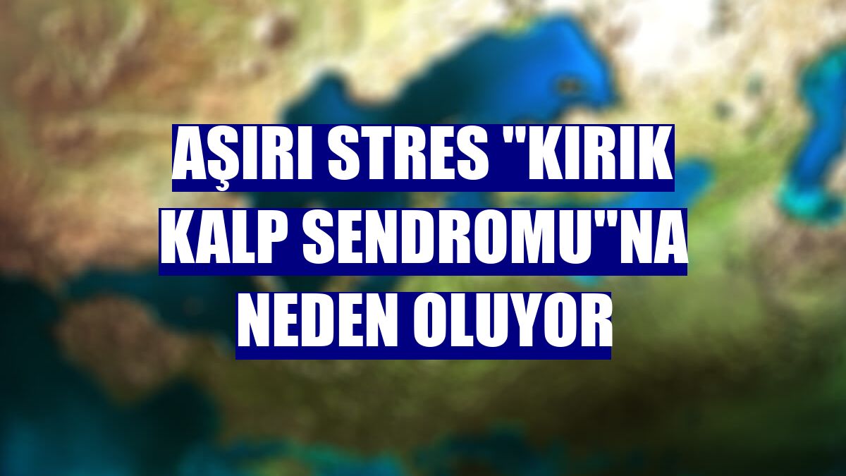 Aşırı stres "kırık kalp sendromu"na neden oluyor
