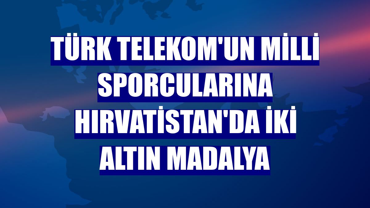 Türk Telekom'un milli sporcularına Hırvatistan'da iki altın madalya