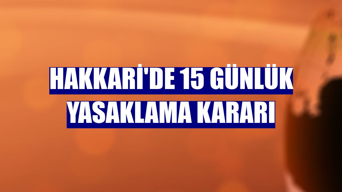 Hakkari'de 15 günlük yasaklama kararı