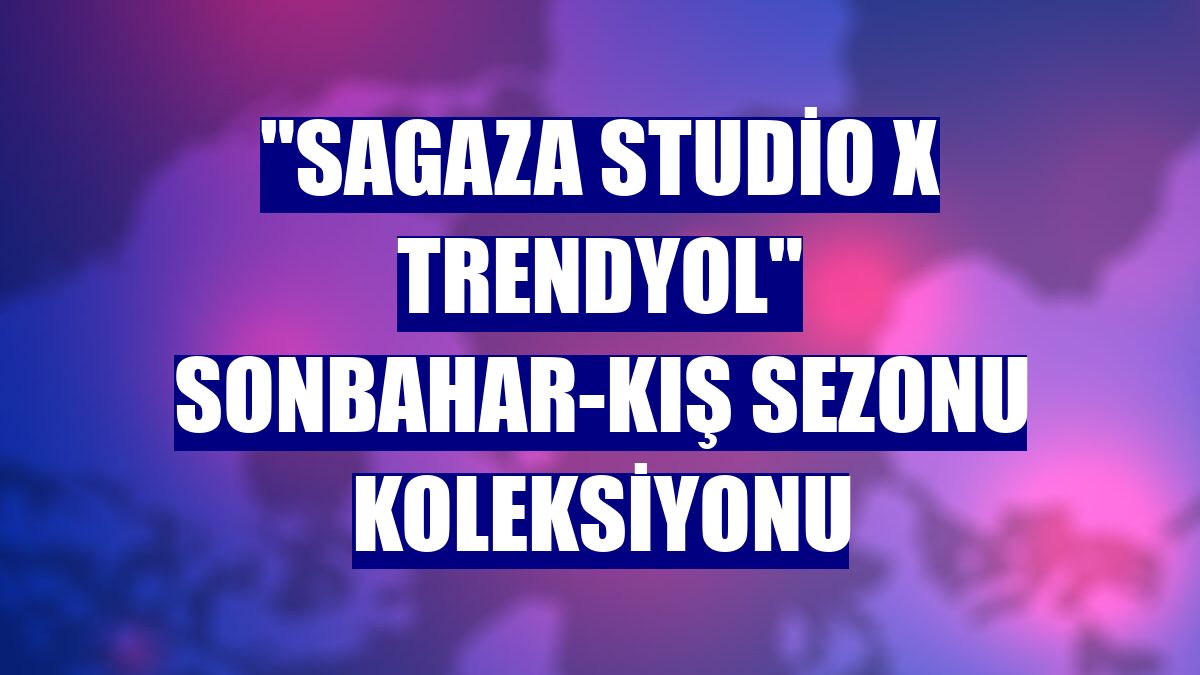 "Sagaza Studio x Trendyol" sonbahar-kış sezonu koleksiyonu