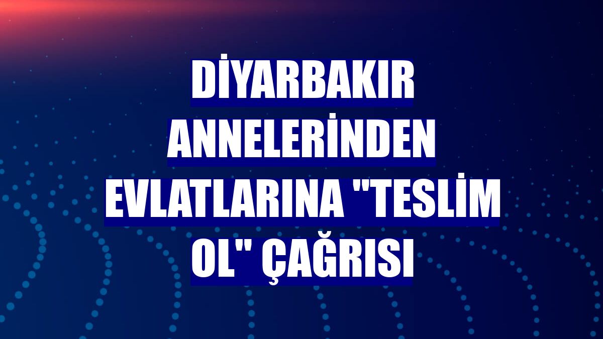 Diyarbakır annelerinden evlatlarına "teslim ol" çağrısı