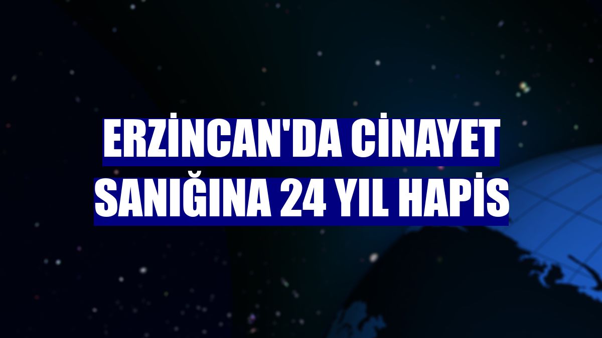 Erzincan'da cinayet sanığına 24 yıl hapis