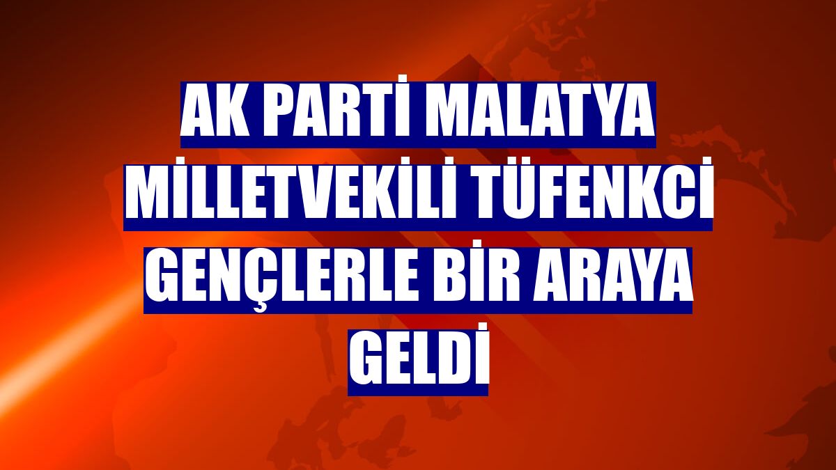AK Parti Malatya Milletvekili Tüfenkci gençlerle bir araya geldi
