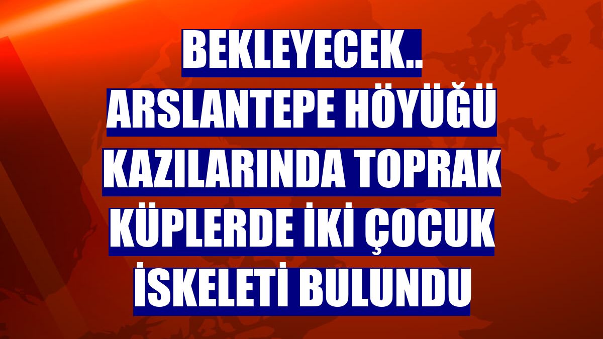 bekleyecek.. Arslantepe Höyüğü kazılarında toprak küplerde iki çocuk iskeleti bulundu