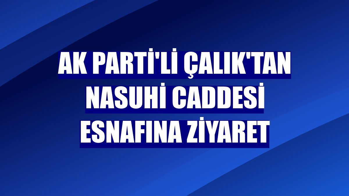 AK Parti'li Çalık'tan Nasuhi Caddesi esnafına ziyaret