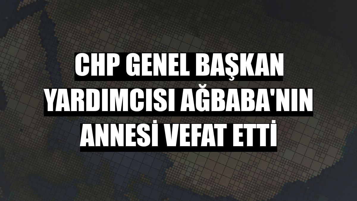 CHP Genel Başkan Yardımcısı Ağbaba'nın annesi vefat etti