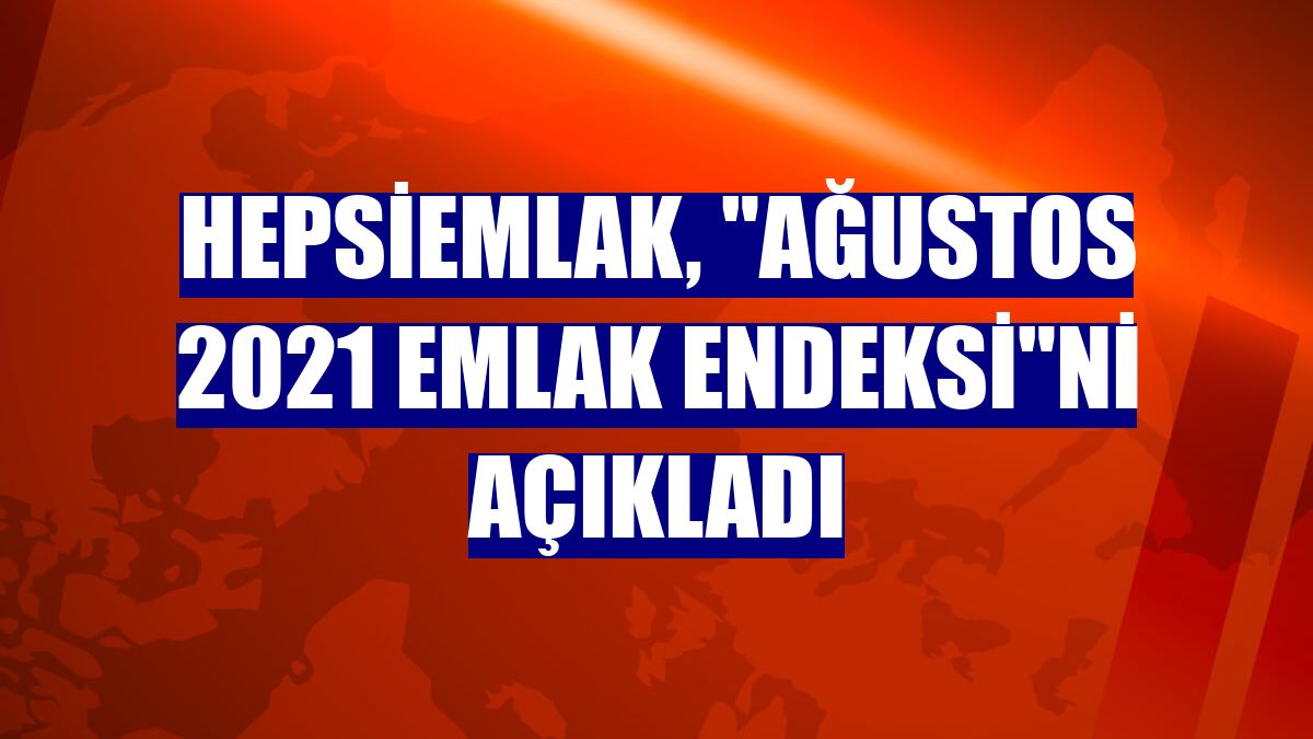 hepsiemlak, "Ağustos 2021 Emlak Endeksi"ni açıkladı