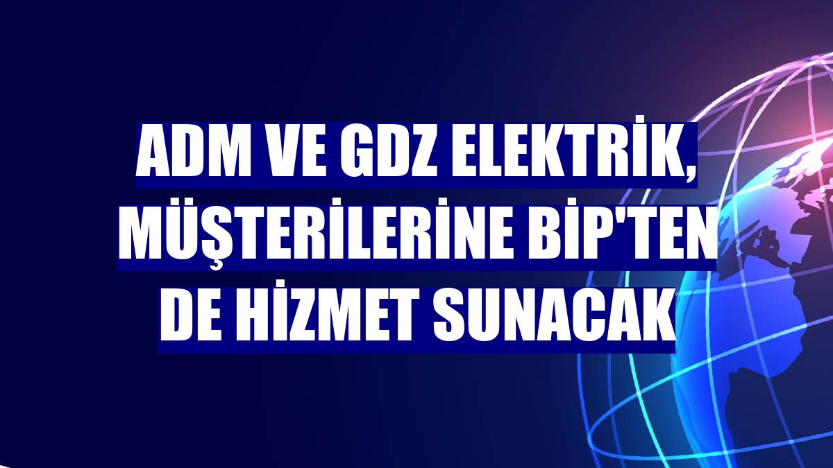 Adm ve Gdz Elektrik, müşterilerine BİP'ten de hizmet sunacak