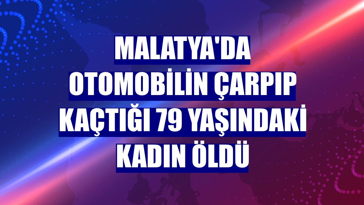 Malatya'da otomobilin çarpıp kaçtığı 79 yaşındaki kadın öldü