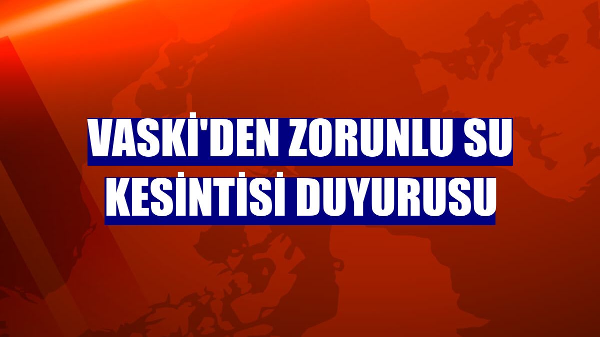 VASKİ'den zorunlu su kesintisi duyurusu