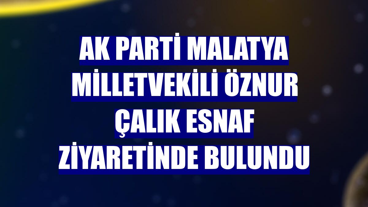 AK Parti Malatya Milletvekili Öznur Çalık esnaf ziyaretinde bulundu