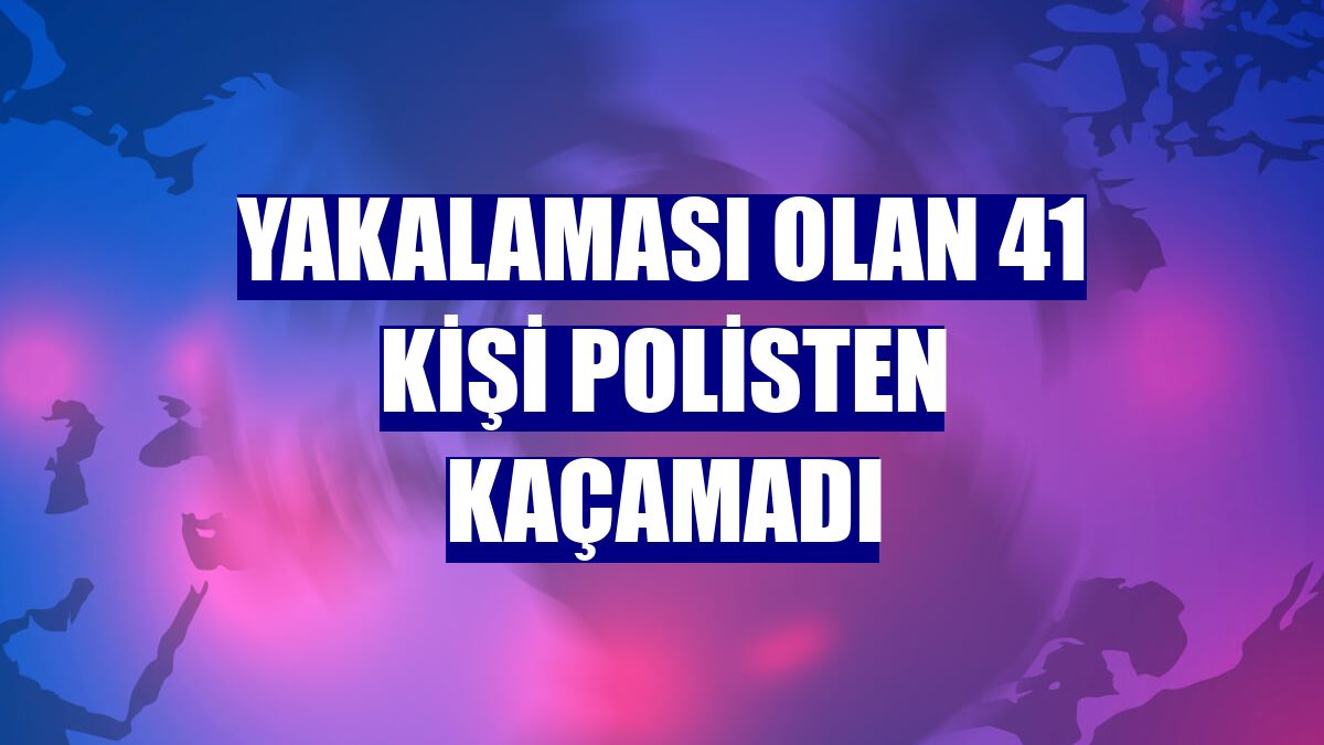 Yakalaması olan 41 kişi polisten kaçamadı