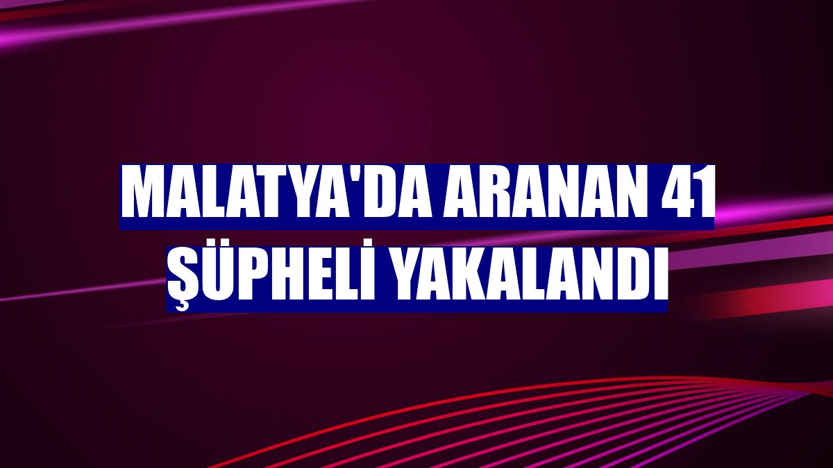 Malatya'da aranan 41 şüpheli yakalandı