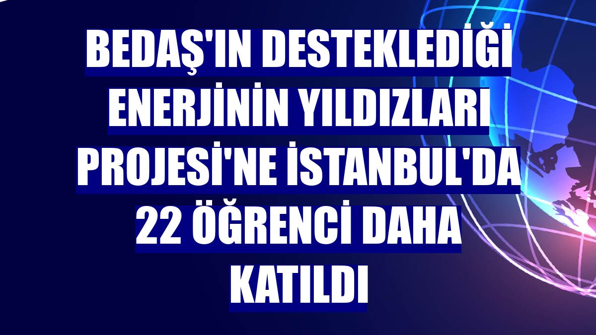 BEDAŞ'ın desteklediği Enerjinin Yıldızları Projesi'ne İstanbul'da 22 öğrenci daha katıldı