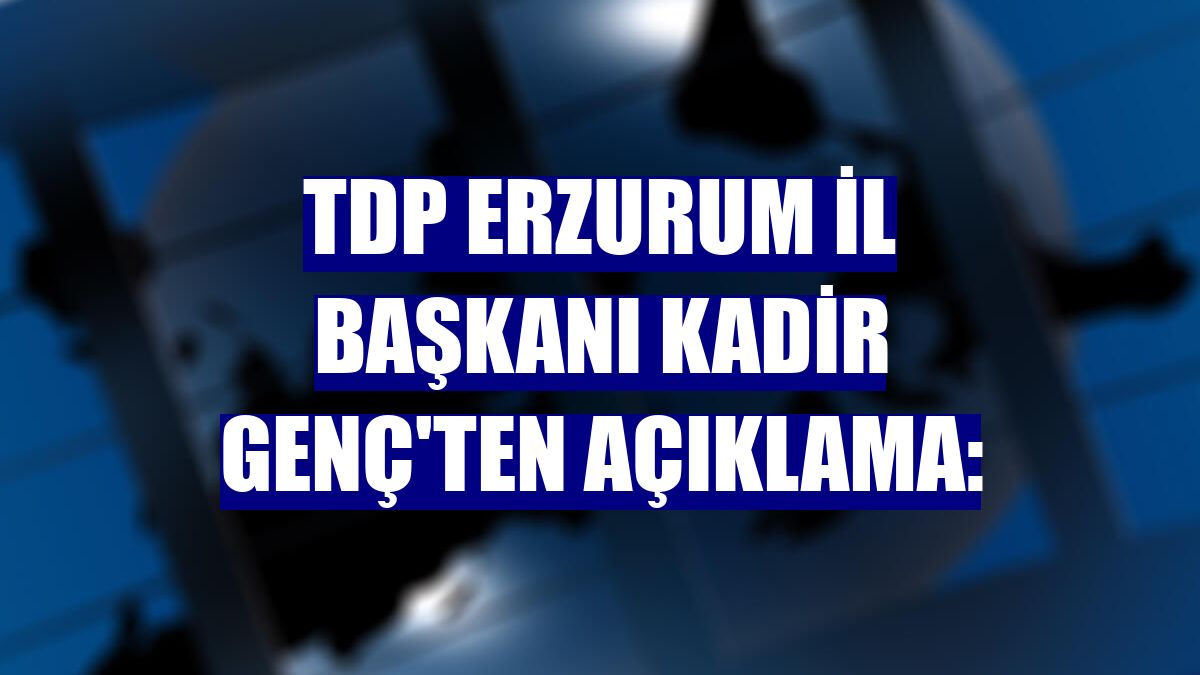 TDP Erzurum İl Başkanı Kadir Genç'ten açıklama: