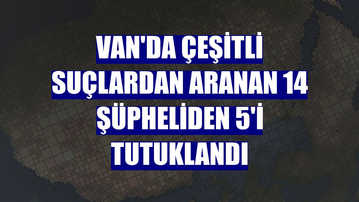 Van'da çeşitli suçlardan aranan 14 şüpheliden 5'i tutuklandı
