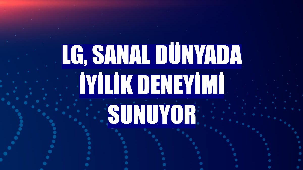 LG, sanal dünyada iyilik deneyimi sunuyor