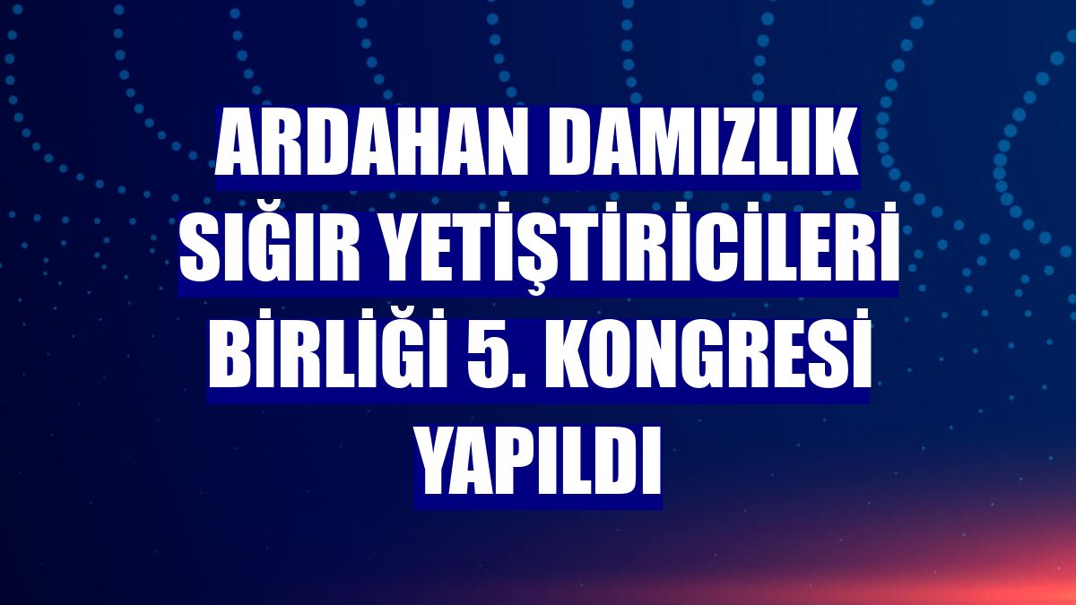 Ardahan Damızlık Sığır Yetiştiricileri Birliği 5. kongresi yapıldı
