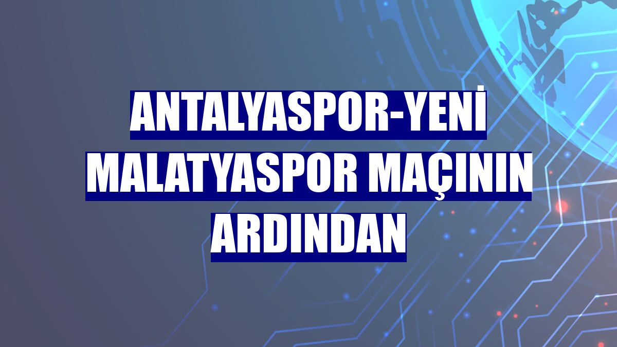 Antalyaspor-Yeni Malatyaspor maçının ardından