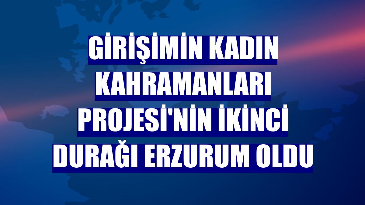 Girişimin Kadın Kahramanları Projesi'nin ikinci durağı Erzurum oldu