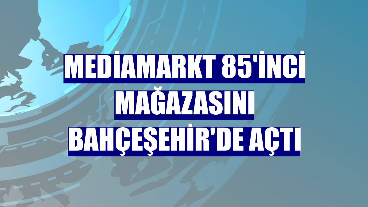 Mediamarkt 85'inci mağazasını Bahçeşehir'de açtı