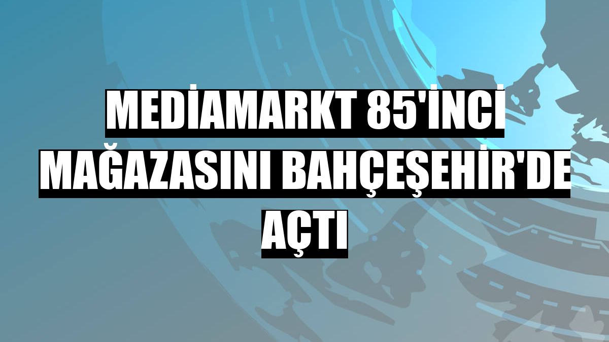 Mediamarkt 85'inci mağazasını Bahçeşehir'de açtı