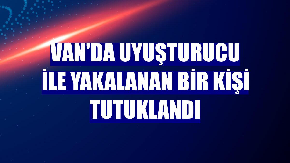Van'da uyuşturucu ile yakalanan bir kişi tutuklandı