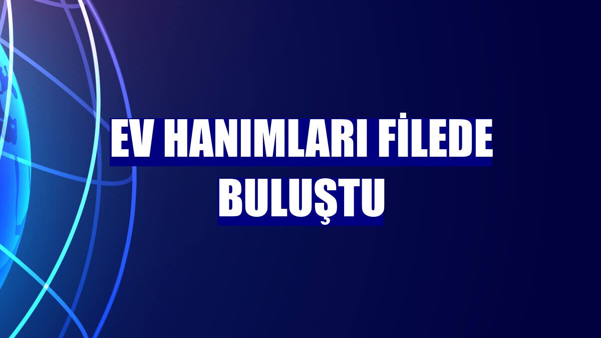 Ev hanımları filede buluştu
