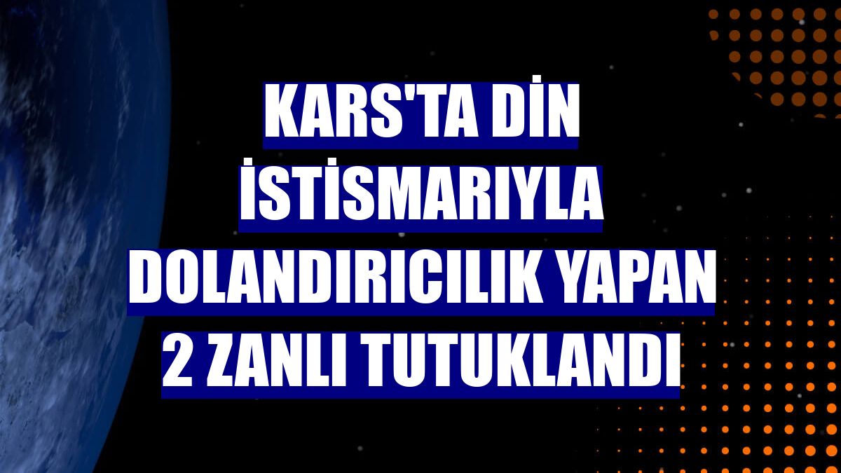 Kars'ta din istismarıyla dolandırıcılık yapan 2 zanlı tutuklandı