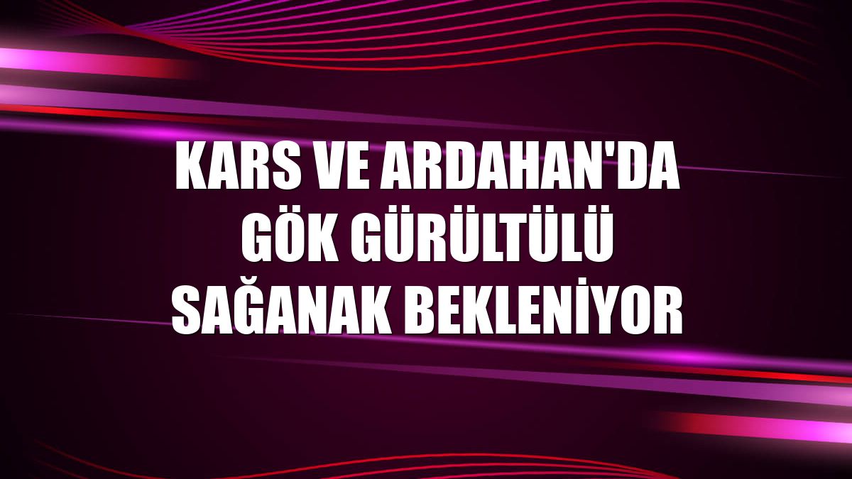 Kars ve Ardahan'da gök gürültülü sağanak bekleniyor