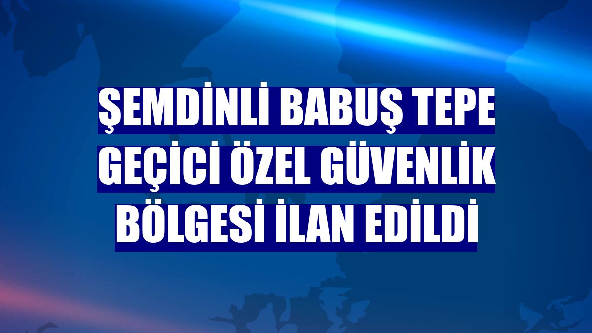 Şemdinli Babuş Tepe Geçici Özel Güvenlik Bölgesi ilan edildi