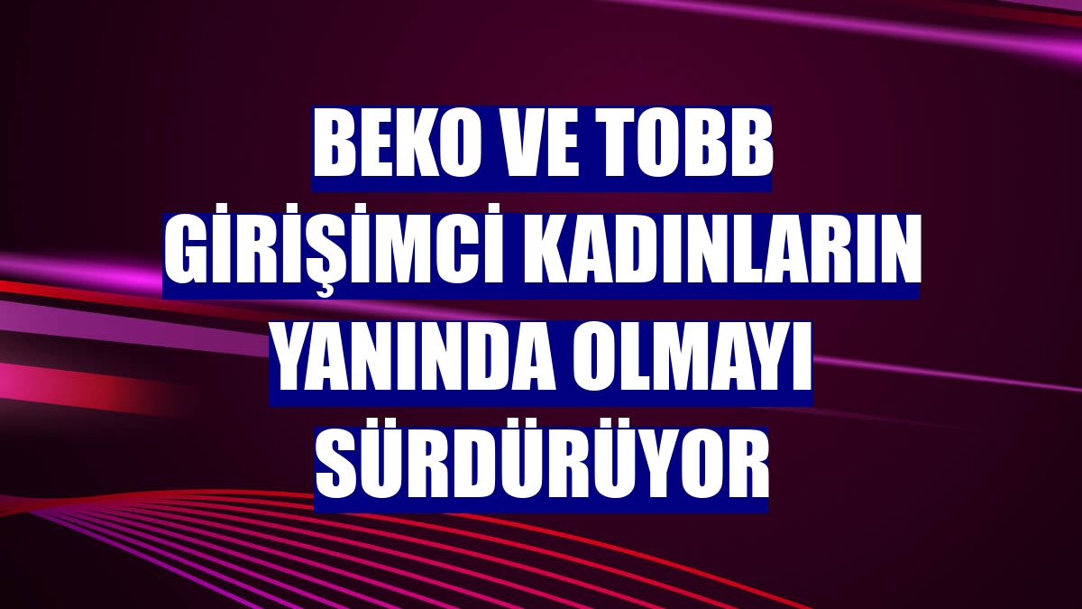 Beko ve TOBB girişimci kadınların yanında olmayı sürdürüyor